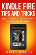 Kindle Fire Tips and Tricks: How to Unlock the True Power Inside Your Kindle Fire di James Avery edito da Createspace