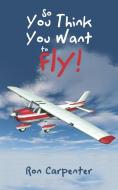 So You Think You Want to Fly! di Ron Carpenter edito da iUniverse