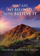 You Are My Beloved, Now Believe It di Georgia Alexander Smith edito da Tate Publishing & Enterprises