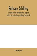 Railway artillery; a report on the characteristics, scope of utility, etc., of railway artillery (Volume II) di Unknown edito da Alpha Editions