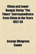 China And Lower Bengal; Being "the Times" Correspondence From China In The Years 1857-58 di George Wingrove Cooke edito da General Books Llc