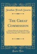 The Great Commission: A Sermon Before the American Board of Commissioners for Foreign Missions, at Their Meeting in Brooklyn, N. Y., October di Jonathan French Stearns edito da Forgotten Books