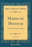 Maids of Honour, Vol. 2 of 3: A Tale of the Court of George I (Classic Reprint) di Robert Folkestone Williams edito da Forgotten Books