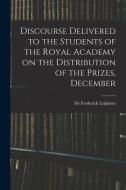 Discourse Delivered to the Students of the Royal Academy on the Distribution of the Prizes, December di Leighton Frederick edito da LEGARE STREET PR