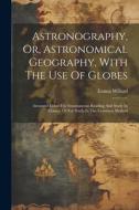 Astronography, Or, Astronomical Geography, With The Use Of Globes: Arranged Either For Simultaneous Reading And Study In Classes, Or For Study In The di Emma Willard edito da LEGARE STREET PR