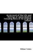 An Account Of The Life And Writings Of James Beattie, Including Many Of His Original Letters di William Forbes edito da Bibliolife