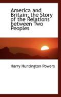 America And Britain; The Story Of The Relations Between Two Peoples di Harry Huntington Powers edito da Bibliolife