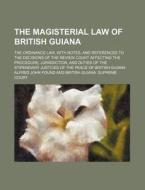 The Magisterial Law of British Guiana; The Ordinance Law, with Notes, and References to the Decisions of the Review Court Affecting the Procedure, Jur di Alfred John Pound edito da Rarebooksclub.com