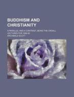Buddhism and Christianity; A Parallel and a Contrast, Being the Croall Lectures for 1889-90 di Archibald Scott edito da Rarebooksclub.com