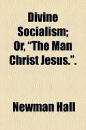 Divine Socialism; Or, "the Man Christ Jesus.". di Newman Hall edito da General Books Llc