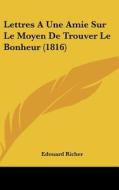Lettres a Une Amie Sur Le Moyen de Trouver Le Bonheur (1816) di Edouard Richer edito da Kessinger Publishing
