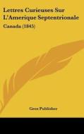 Lettres Curieuses Sur L'Amerique Septentrionale: Canada (1845) di Publisher Gros Publisher, Gros Publisher edito da Kessinger Publishing