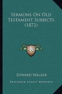 Sermons on Old Testament Subjects (1873) di Edward Walker edito da Kessinger Publishing