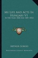 My Life and Acts in Hungary V1: In the Years 1848 and 1849 (1852) di Arthur Gorgei edito da Kessinger Publishing