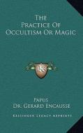 The Practice of Occultism or Magic di Papus, Gerard Encause edito da Kessinger Publishing