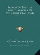 Sketch of the Life and Character of Miss Anne Clay (1844) di Charles Colcock Jones edito da Kessinger Publishing
