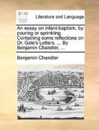An Essay On Infant-baptism, By Pouring Or Sprinkling. Containing Some Reflections On Dr. Gale's Letters. ... By Benjamin Chandler, di Benjamin Chandler edito da Gale Ecco, Print Editions