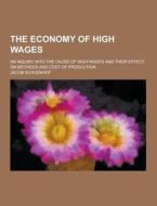 The Economy Of High Wages; An Inquiry Into The Cause Of High Wages And Their Effect On Methods And Cost Of Production di Jacob Schoenhof edito da Theclassics.us