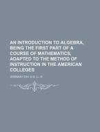 An Introduction to Algebra, Being the First Part of a Course of Mathematics, Adapted to the Method of Instruction in the American Colleges di Jeremiah Day edito da Rarebooksclub.com
