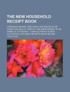 The New Household Receipt Book; Containing Maxims, Directions, and Specifics for Promoting Health, Comfort, and Improvement in the Homes of the People di Books Group edito da Rarebooksclub.com