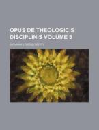 Opus de Theologicis Disciplinis Volume 8 di Giovanni Lorenzo Berti edito da Rarebooksclub.com