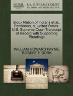 Sioux Nation Of Indians Et Al., Petitioners, V. United States. U.s. Supreme Court Transcript Of Record With Supporting Pleadings di William Howard Payne, Robert H Bork edito da Gale Ecco, U.s. Supreme Court Records