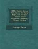 Bible Music: Being Variations, in Many Keys, on Musical Themes from Scripture - Primary Source Edition di Francis Jacox edito da Nabu Press