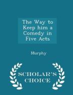The Way To Keep Him A Comedy In Five Acts - Scholar's Choice Edition di Murphy edito da Scholar's Choice