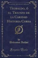 Teobaldo, O El Triunfo De La Caridad Historia Corsa (classic Reprint) di Unknown Author edito da Forgotten Books