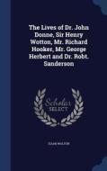 The Lives Of Dr. John Donne, Sir Henry Wotton, Mr. Richard Hooker, Mr. George Herbert And Dr. Robt. Sanderson di Izaak Walton edito da Sagwan Press