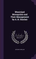 Municipal Monopolies And Their Management By A. H. Sinclair di Arthur H Sinclair edito da Palala Press