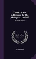 Three Letters Addressed To The Bishop Of Llandaff di William Burdon edito da Palala Press