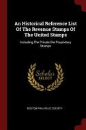 An Historical Reference List of the Revenue Stamps of the United Stamps: Including the Private Die Proprietary Stamps di Boston Philatelic Society edito da CHIZINE PUBN
