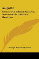 Golgotha: Seminary of Biblical Research, Instructions in Christian Mysticism di George Winslow Plummer edito da Kessinger Publishing