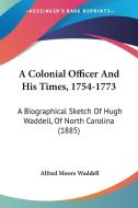 A Colonial Officer and His Times, 1754-1773: A Biographical Sketch of Hugh Waddell, of North Carolina (1885) di Alfred Moore Waddell edito da Kessinger Publishing
