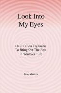 Look Into My Eyes: How to Use Hypnosis to Bring Out the Best in Your Sex Life di Peter Masters edito da Createspace