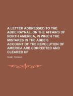 A Letter Addressed to the Abbe Raynal, on the Affairs of North America, in Which the Mistakes in the Abbe's Account of t di Thomas Paine edito da Books LLC, Reference Series