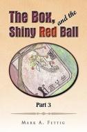 The Box And The Shiny Red Ball Part 3 di Mark A Fettig edito da Xlibris Corporation