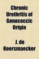 Chronic Urethritis Of Gonococcic Origin di J. De Keersmaecker edito da General Books Llc