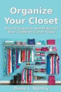 Organize Your Closet: How to Organize and Makeover Your Cluttered Closet Today di Diane L. Worthy edito da Createspace Independent Publishing Platform