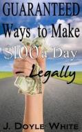 Guaranteed Ways to Make $100 a Day Legally di J. Doyle White edito da Createspace
