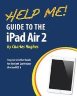 Help Me! Guide to the iPad Air 2: Step-By-Step User Guide for the Sixth Generation iPad and IOS 8 di Charles Hughes edito da Createspace