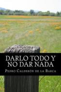 Darlo Todo y No Dar NADA di Pedro Calderon De La Barca edito da Createspace