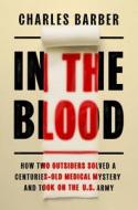 In the Blood: How Two Outsiders Solved a Centuries-Old Medical Mystery and Took on the U.S. Army di Charles Barber edito da GRAND CENTRAL PUBL