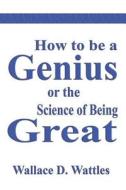 How To Be A Genius Or The Science Of Being Great di Wallace D. Wattles edito da Filiquarian Publishing