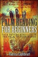 Palm Reading for Beginners: Your Future Revealed in the Palm of Your Hands di Clarissa Lightheart edito da Createspace Independent Publishing Platform