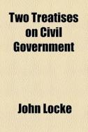 Two Treatises On Civil Government di John Locke edito da General Books Llc