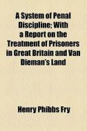 A System Of Penal Discipline; With A Report On The Treatment Of Prisoners In Great Britain And Van Dieman's Land di Henry Phibbs Fry edito da General Books Llc