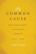 The Common Cause: Postcolonial Ethics and the Practice of Democracy, 1900-1955 di Leela Gandhi edito da UNIV OF CHICAGO PR