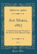 Ave Maria, 1867, Vol. 3: A Catholic Journal, Devoted to the Honor of the Blessed Virgin (Classic Reprint) di Unknown Author edito da Forgotten Books